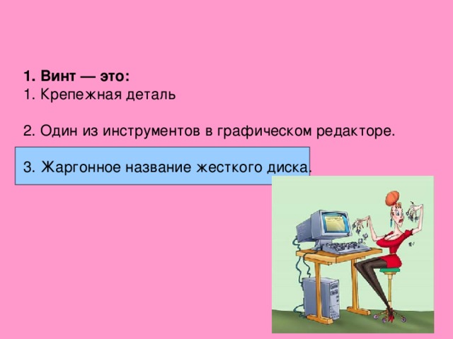 1. Винт — это: Крепежная деталь  2. Один из инструментов в графическом редакторе. 3. Жаргонное название жесткого диска. 