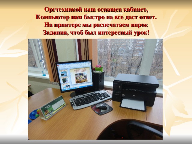 Оргтехникой наш оснащен кабинет,  Компьютер нам быстро на все даст ответ.  На принтере мы распечатаем впрок  Задания, чтоб был интересный урок! 