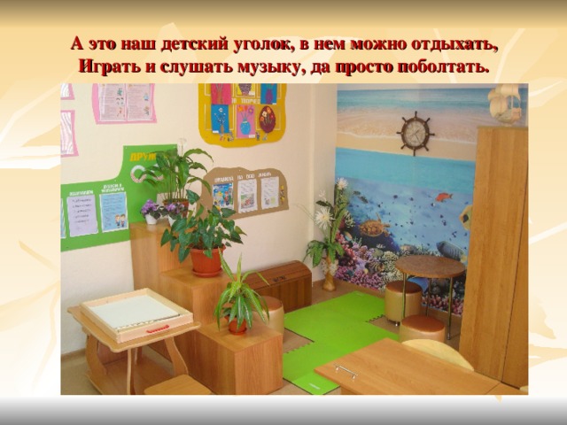 А это наш детский уголок, в нем можно отдыхать,  Играть и слушать музыку, да просто поболтать. 