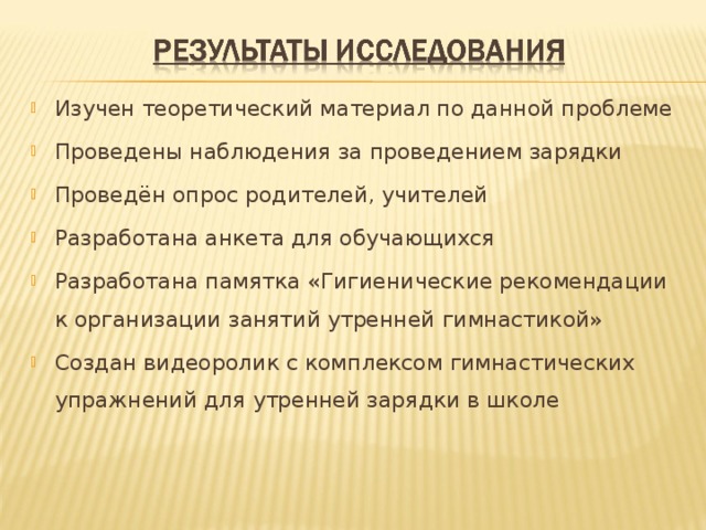 Изучен теоретический материал по данной проблеме Проведены наблюдения за проведением зарядки Проведён опрос родителей, учителей Разработана анкета для обучающихся Разработана памятка «Гигиенические рекомендации к организации занятий утренней гимнастикой» Создан видеоролик с комплексом гимнастических упражнений для утренней зарядки в школе  