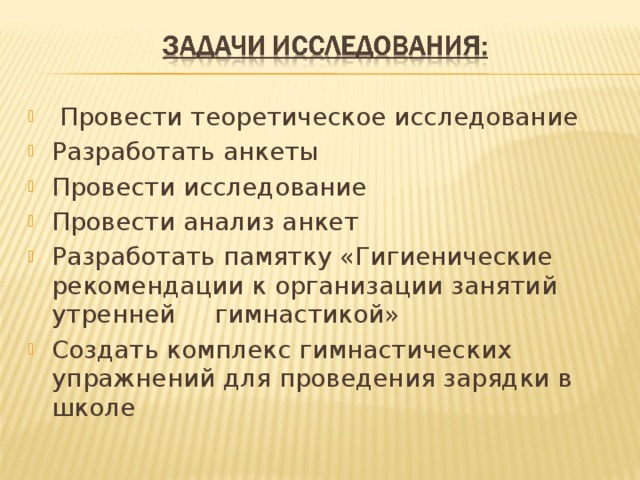   Провести теоретическое исследование Разработать анкеты Провести исследование Провести анализ анкет Разработать памятку «Гигиенические рекомендации к организации занятий утренней гимнастикой» Создать комплекс гимнастических упражнений для проведения зарядки в школе 