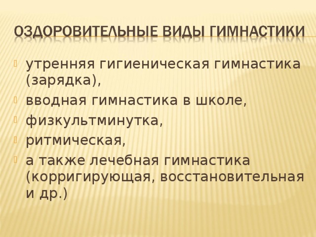 утренняя гигиеническая гимнастика (зарядка), вводная гимнастика в школе, физкультминутка, ритмическая, а также лечебная гимнастика (корригирующая, восстановительная и др.) 