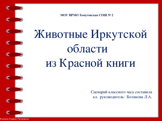 МОУ ИРМО Хомутовская СОШ № 2 Животные Иркутской области из Красной книги Сценарий классного часа составила кл. руководитель: Болякова Л.А.