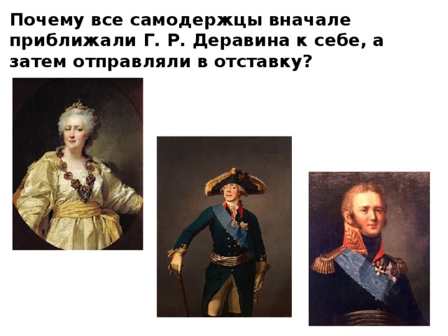 Почему все самодержцы вначале приближали Г. Р. Деравина к себе, а затем отправляли в отставку? 