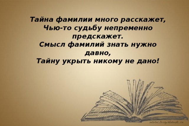 Тайна фамилии много расскажет, Чью-то судьбу непременно предскажет. Смысл фамилий знать нужно давно, Тайну укрыть никому не дано!