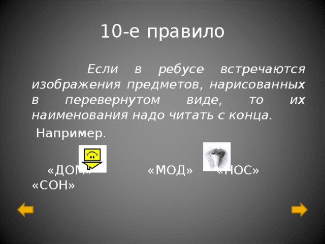 10-е правило  Если в ребусе встречаются изображения предметов, нарисованных в перевернутом виде, то их наименования надо читать с конца.  Например.  «ДОМ» «МОД» «НОС» «СОН» 