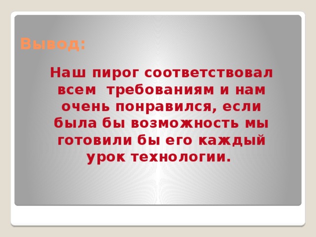 Вывод: Наш пирог соответствовал всем требованиям и нам очень понравился, если была бы возможность мы готовили бы его каждый урок технологии.  
