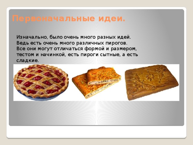 Первоначальные идеи.   Изначально, было очень много разных идей. Ведь есть очень много различных пирогов. Все они могут отличаться формой и размером, тестом и начинкой, есть пироги сытные, а есть сладкие. 