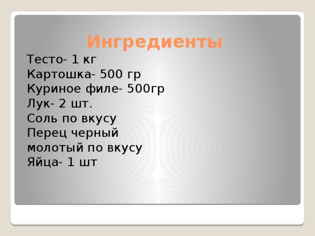 Ингредиенты Тесто- 1 кг Картошка- 500 гр Куриное филе- 500гр Лук- 2 шт. Соль по вкусу Перец черный молотый по вкусу Яйца- 1 шт 
