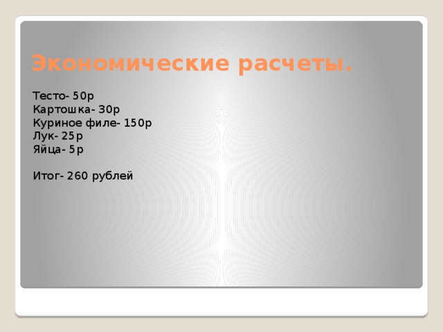 Экономические расчеты. Тесто- 50р Картошка- 30р Куриное филе- 150р Лук- 25р Яйца- 5р Итог- 260 рублей 