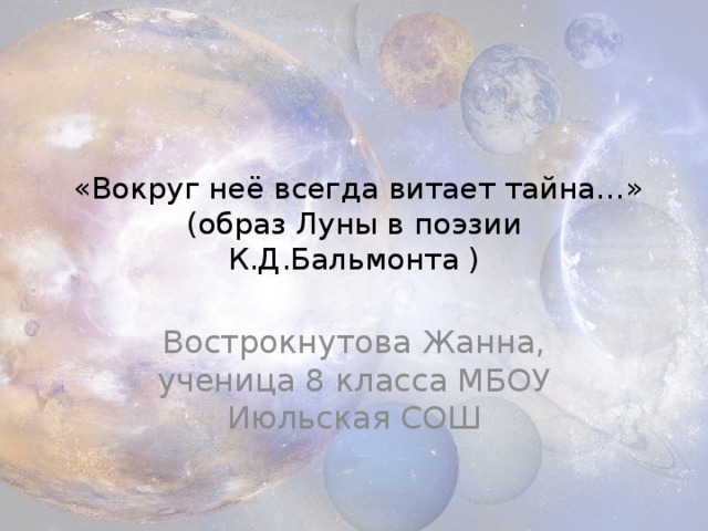  «Вокруг неё всегда витает тайна…» (образ Луны в поэзии К.Д.Бальмонта ) Вострокнутова Жанна, ученица 8 класса МБОУ Июльская СОШ 