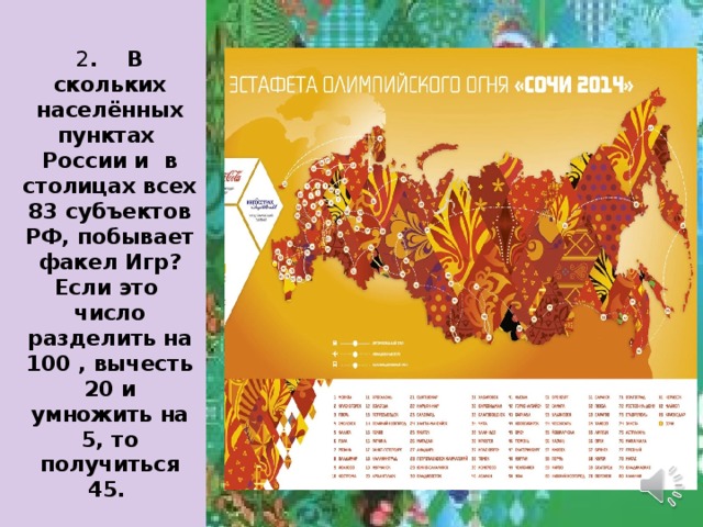 2 . В скольких населённых пунктах России и в столицах всех 83 субъектов РФ, побывает факел Игр? Если это число разделить на 100 , вычесть 20 и умножить на 5, то получиться 45. 