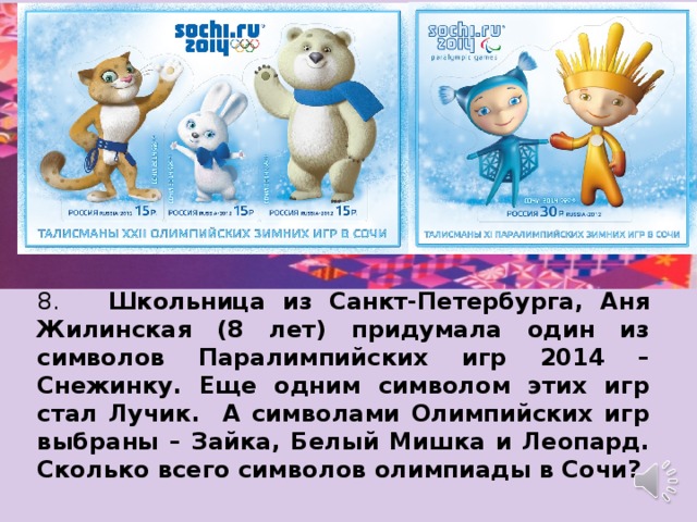 8. Школьница из Санкт-Петербурга, Аня Жилинская (8 лет) придумала один из символов Паралимпийских игр 2014 – Снежинку. Еще одним символом этих игр стал Лучик. А символами Олимпийских игр выбраны – Зайка, Белый Мишка и Леопард. Сколько всего символов олимпиады в Сочи? 