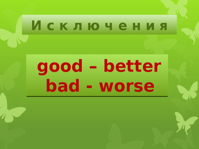 И с к л ю ч е н и я  good – better  bad - worse 
