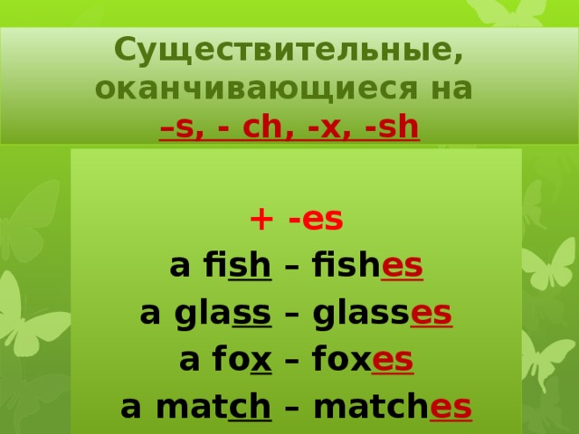 Существительные, оканчивающиеся на  –s, - ch, -x, -sh  + -es a fi sh – fish es a gla ss – glass es a fo x – fox es a mat ch – match es 