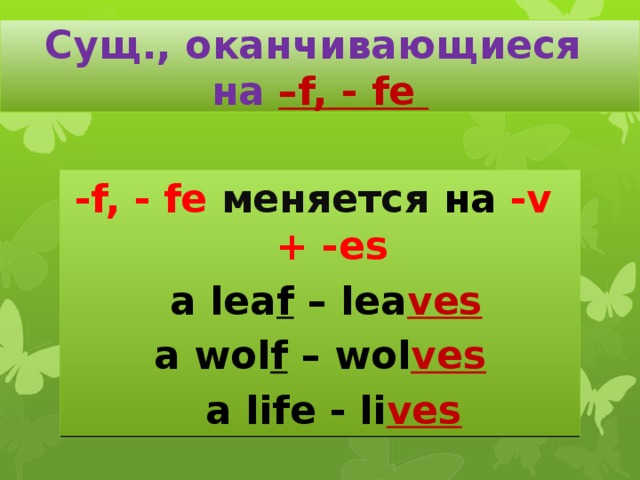 Сущ., оканчивающиеся  на –f, - fe -f, - fe меняется на -v + -es  a lea f – lea ves a wol f – wol ves   a life - li ves 