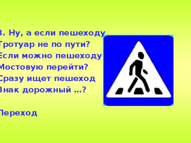 3.  Ну, а если пешеходу Тротуар не по пути? Если можно пешеходу  Мостовую перейти? Сразу ищет пешеход Знак дорожный …?   Переход 