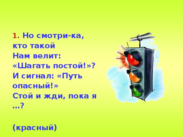  Но смотри-ка, кто такой  Нам велит: «Шагать постой!»?  И сигнал: «Путь опасный!»  Стой и жди, пока я …?   (красный) 