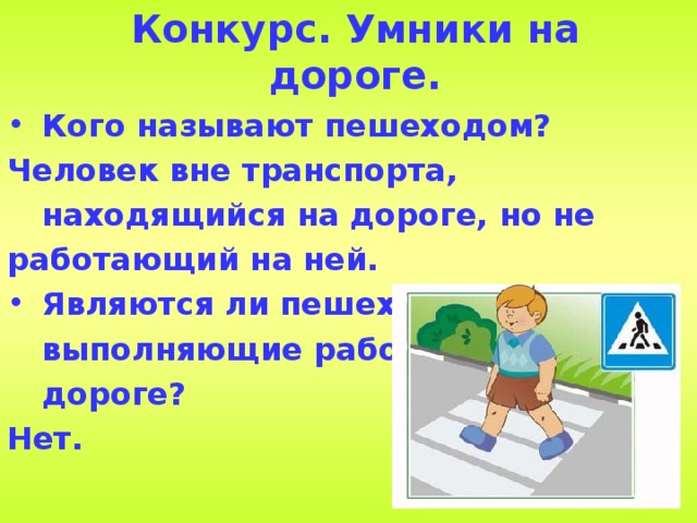 Конкурс. Умники на дороге. Кого называют пешеходом? Человек вне транспорта, находящийся на дороге, но не работающий на ней. Являются ли пешеходами лица, выполняющие работу на дороге? Нет. 