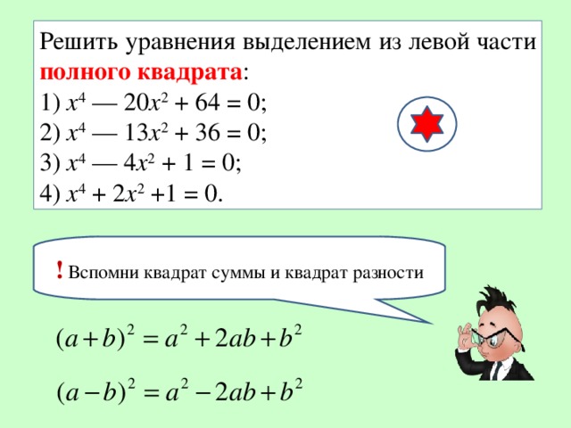 Решить уравнения выделением из левой части полного квадрата : 1)  х 4  — 20 х 2  + 64 = 0;   2)  х 4  — 13 х 2  + 36 = 0;  3)  х 4  — 4 х 2  + 1 = 0;   4)  х 4  + 2 х 2  +1 = 0. ! Вспомни квадрат суммы и квадрат разности