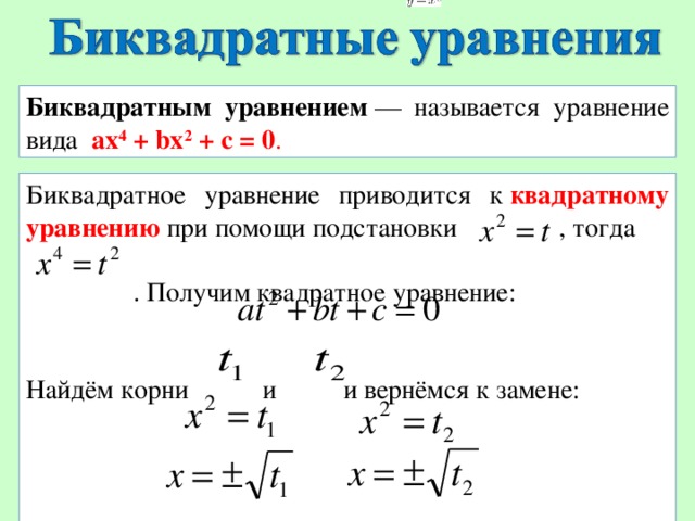 Биквадратным уравнением  — называется уравнение вида  ax 4  + bx 2  + c = 0 . Биквадратное уравнение приводится к  квадратному уравнению  при помощи подстановки , тогда  . Получим квадратное уравнение: Найдём корни и и вернёмся к замене:  
