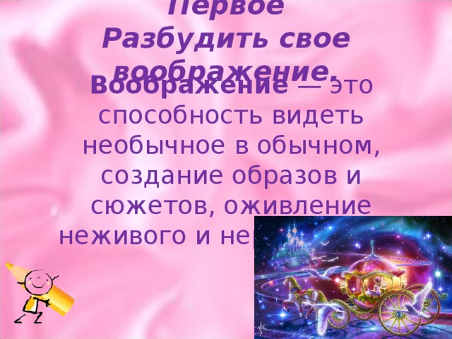 Первое  Разбудить свое воображение.      Воображение  — это способность видеть необычное в обычном, создание образов и сюжетов, оживление неживого и нереального.  