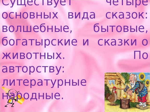 Существует четыре основных вида сказок: волшебные, бытовые, богатырские и  сказки о животных. По авторству: литературные и народные. 