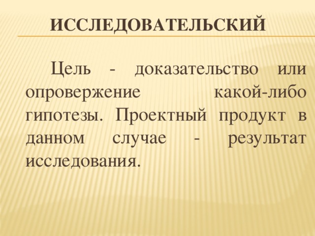Исследовательский   Цель - доказательство или опровержение какой-либо гипотезы. Проектный продукт в данном случае - результат исследования. 
