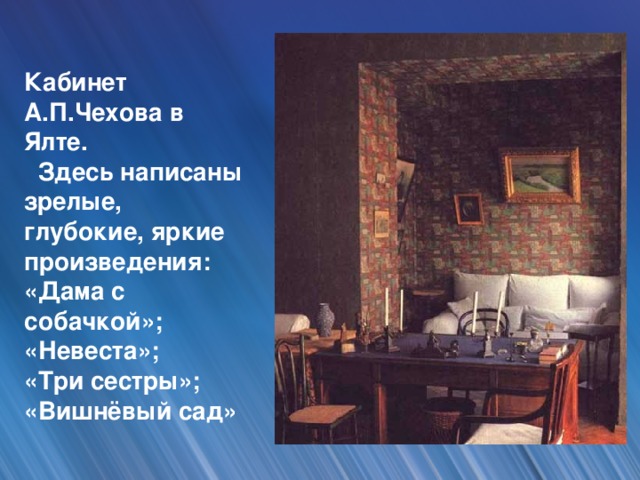 Кабинет А.П.Чехова в Ялте.  Здесь написаны зрелые, глубокие, яркие произведения:  «Дама с собачкой»;  «Невеста»;  «Три сестры»;  «Вишнёвый сад»