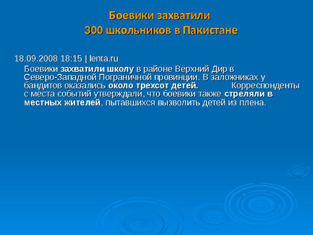 Боевики захватили  300 школьников в Пакистане   18.09.2008 18:15 | lenta.ru  Боевики захватили школу в районе Верхний Дир в Северо-Западной Пограничной провинции. В заложниках у бандитов оказались около трехсот детей.   Корреспонденты с места событий утверждали, что боевики также стреляли в местных жителей , пытавшихся вызволить детей из плена.  