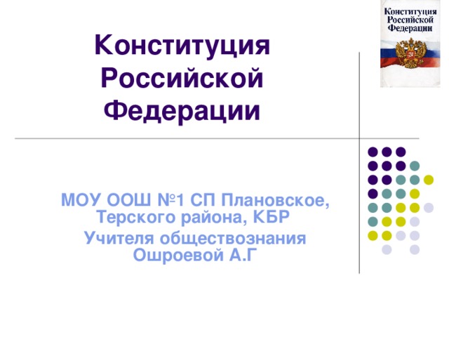 Конституция Российской Федерации МОУ ООШ №1 СП Плановское, Терского района, КБР Учителя обществознания Ошроевой А.Г 