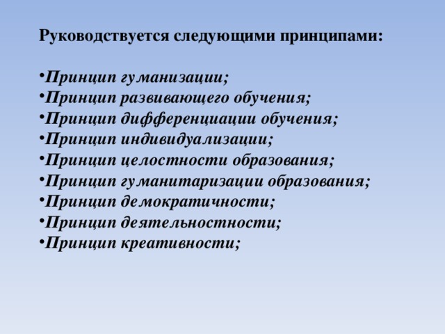 Руководствуется следующими принципами:  Принцип гуманизации; Принцип развивающего обучения; Принцип дифференциации обучения; Принцип индивидуализации; Принцип целостности образования; Принцип гуманитаризации образования; Принцип демократичности; Принцип деятельностности; Принцип креативности;    