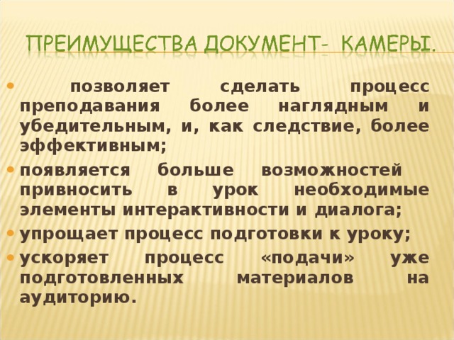  позволяет сделать процесс преподавания более наглядным и убедительным, и, как следствие, более эффективным; появляется больше возможностей привносить в урок необходимые элементы интерактивности и диалога; упрощает процесс подготовки к уроку; ускоряет процесс «подачи» уже подготовленных материалов на аудиторию.  