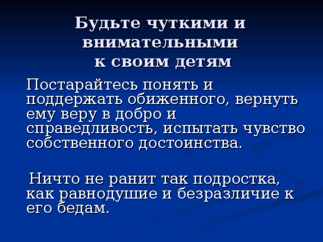 Будьте чуткими и внимательными  к своим детям   Постарайтесь понять и поддержать обиженного, вернуть ему веру в добро и справедливость, испытать чувство собственного достоинства.    Ничто не ранит так подростка, как равнодушие и безразличие к его бедам.   
