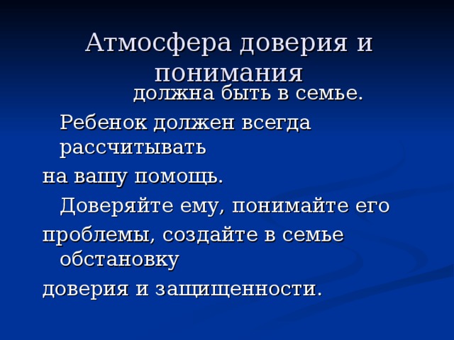 Атмосфера доверия и понимания    должна быть в семье.   Ребенок должен всегда рассчитывать на вашу помощь.  Доверяйте ему, понимайте его проблемы, создайте в семье обстановку доверия и защищенности. 