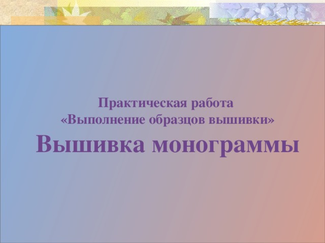 Практическая работа  «Выполнение образцов вышивки»  Вышивка монограммы      