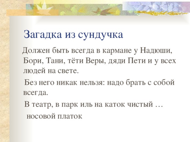 Загадка из сундучка  Должен быть всегда в кармане у Надюши, Бори, Тани, тёти Веры, дяди Пети и у всех людей на свете.  Без него никак нельзя: надо брать с собой всегда.  В театр, в парк иль на каток чистый …  носовой платок 