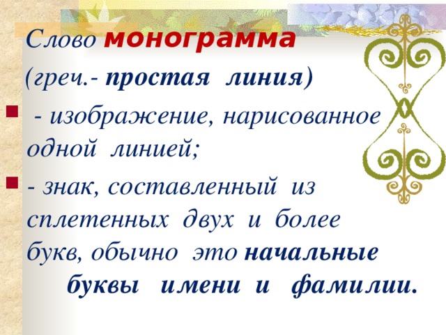  Слово монограмма   (греч.- простая линия)  - изображение, нарисованное одной линией; - знак, составленный из сплетенных двух и более букв, обычно это начальные буквы имени и фамилии. 