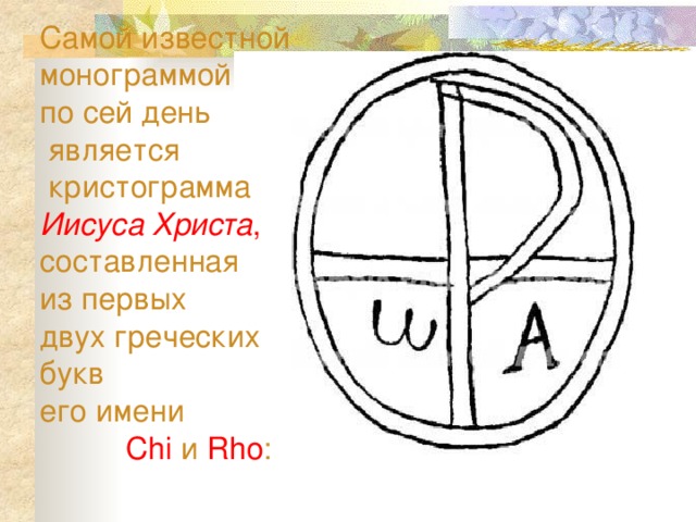 Самой известной монограммой  по сей день  является  кристограмма  Иисуса Христа , составленная  из первых  двух греческих букв  его имени   Chi и Rho :   