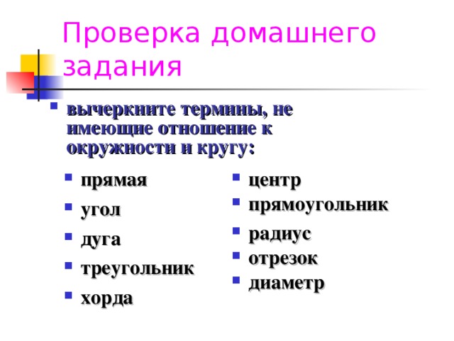 Проверка домашнего задания вычеркните термины, не имеющие отношение к окружности и кругу:  центр прямоугольник радиус отрезок диаметр прямая угол дуга треугольник хорда 