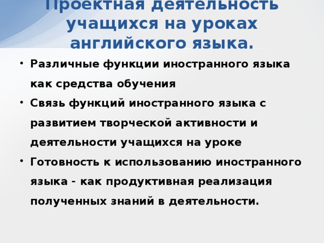 Проектная деятельность учащихся на уроках английского языка. Различные функции иностранного языка как средства обучения Связь функций иностранного языка с развитием творческой активности и деятельности учащихся на уроке Готовность к использованию иностранного языка - как продуктивная реализация полученных знаний в деятельности. 