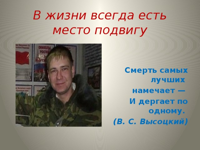 В жизни всегда есть место подвигу Смерть самых лучших намечает — И дергает по одному. (В. С. Высоцкий) 