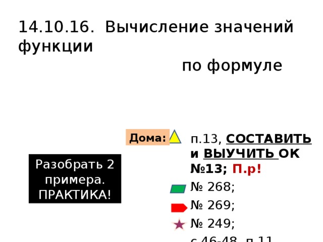 14.10.16. Вычисление значений функции  по формуле п.13, СОСТАВИТЬ и ВЫУЧИТЬ ОК №13; П.р! № 268; № 269; № 249; с.46-48, п.11 Дома: Разобрать 2 примера. ПРАКТИКА! 