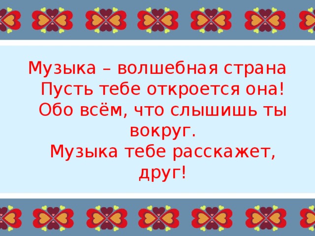 Музыка – волшебная страна  Пусть тебе откроется она!  Обо всём, что слышишь ты вокруг.  Музыка тебе расскажет, друг! 