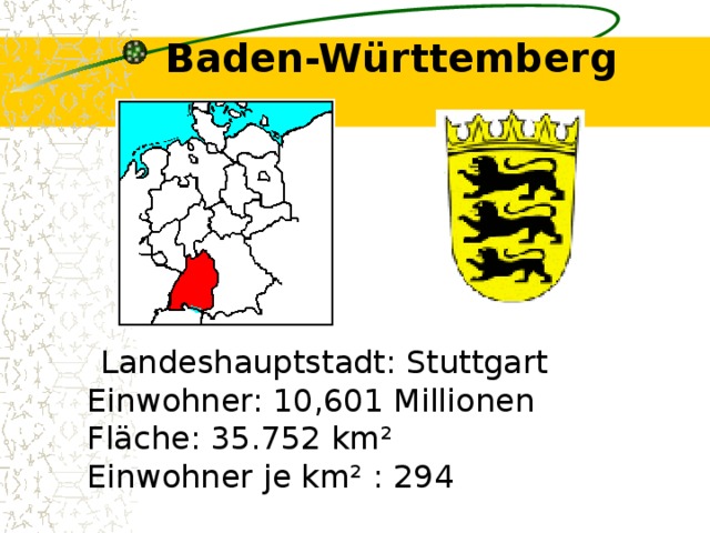 Baden-Württemberg    Landeshauptstadt: Stuttgart    Einwohner: 10,601 Millionen  Fläche: 35.752 km²  Einwohner je km² : 294   