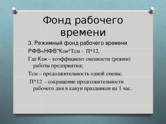 Фонд рабочего времени 3. Режимный фонд рабочего времени РФВ=НФВ*К см *Тсм - П*12, Где К см – коэффициент сменности (режим) работы предприятия; Тсм – продолжительность одной смены;  П*12 - сокращение продолжительности рабочего дня в канун праздников на 1 час. 