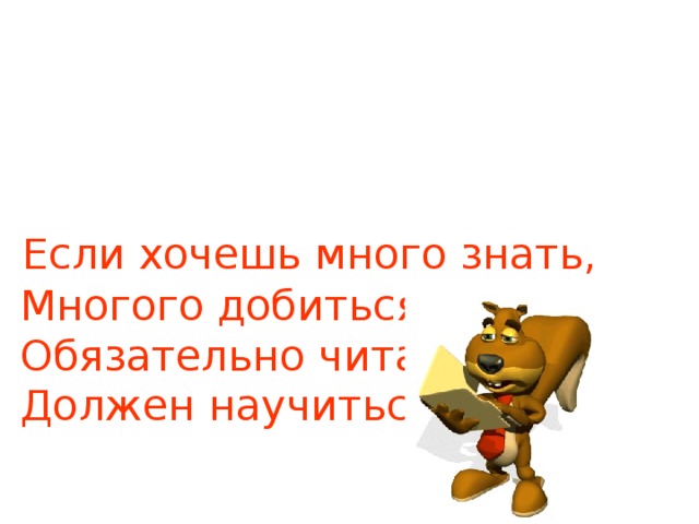  Если хочешь много знать,  Многого добиться,  Обязательно читать  Должен научиться!!! 