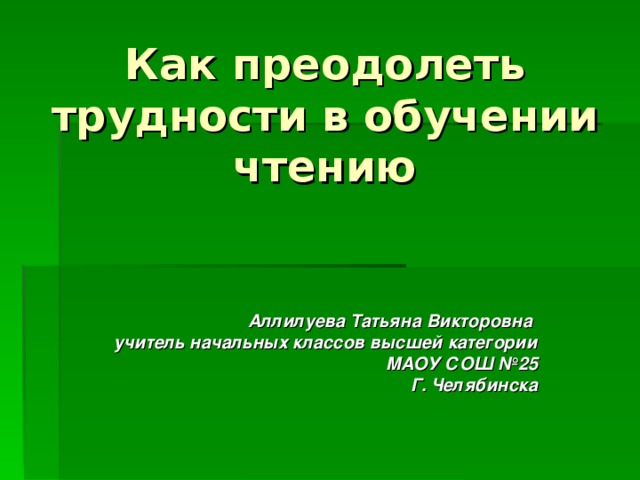 Как преодолеть трудности в обучении чтению Аллилуева Татьяна Викторовна учитель начальных классов высшей категории МАОУ СОШ №25 Г. Челябинска 