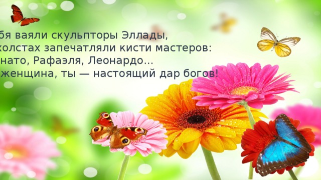Тебя ваяли скульпторы Эллады, В холстах запечатляли кисти мастеров: Донато, Рафаэля, Леонардо... О, женщина, ты — настоящий дар богов! 