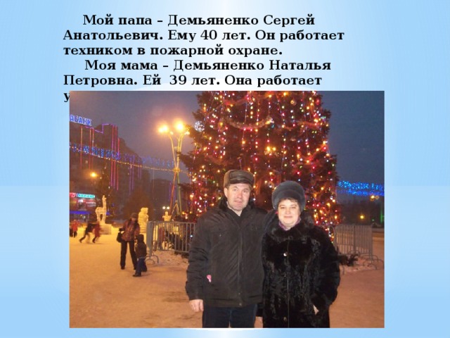  Мой папа – Демьяненко Сергей Анатольевич. Ему 40 лет. Он работает техником в пожарной охране.  Моя мама – Демьяненко Наталья Петровна. Ей 39 лет. Она работает учителем в школе. 